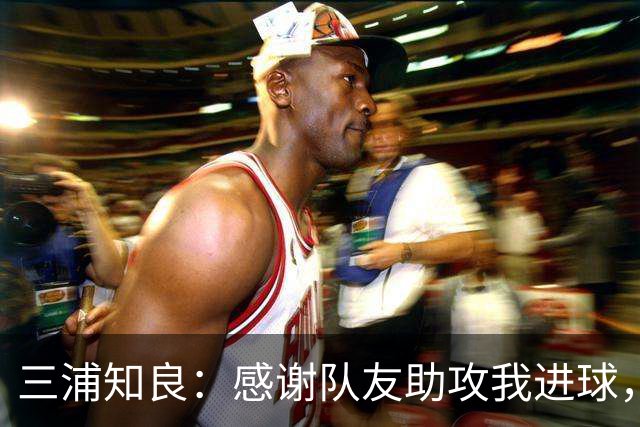 三浦知良：感谢队友助攻我进球，能在这个年纪破门感到很幸福