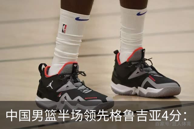 中国男篮半场领先格鲁吉亚4分：双核轮休 廖三宁13分贺希宁9分