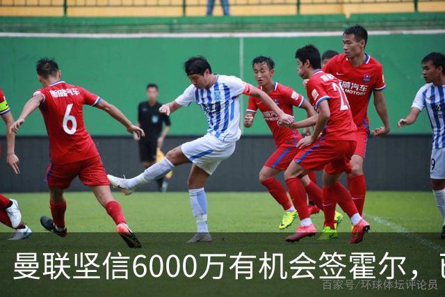 曼联坚信6000万有机会签霍尔，已接洽纽卡！一替代候选仅需1400万