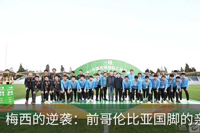 梅西的逆袭：前哥伦比亚国脚的亲身经历与战术反思