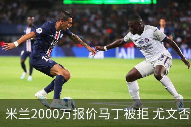 米兰2000万报价马丁被拒 尤文否认舍瓦利耶谈判 国米盯上罗梅罗