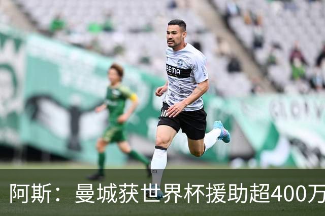 阿斯：曼城获世界杯援助超400万欧，为世界杯最大受益俱乐部